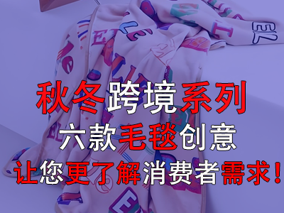 秋冬跨境系列，六款毛毯創(chuàng)意讓您更了解消費者需求！