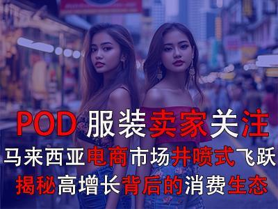 POD服裝賣家關(guān)注：馬來西亞電商市場井噴式飛躍，揭秘高增長背后的消費生態(tài)
