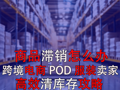 商品滯銷怎么辦？跨境電商POD服裝賣家高效清庫(kù)存攻略