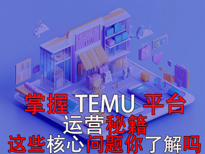 掌握TEMU平臺(tái)運(yùn)營秘籍，這些核心問題你了解嗎？