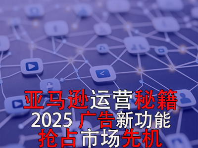 亞馬遜運(yùn)營秘籍，2025廣告新功能，搶占市場先機(jī)！