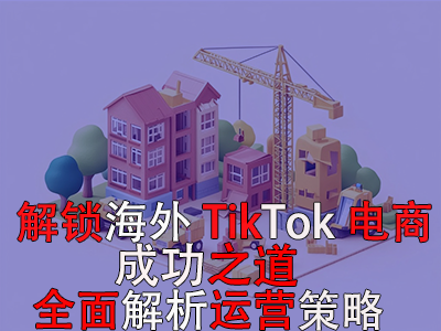 解鎖海外TikTok電商成功之道：全面解析運(yùn)營策略