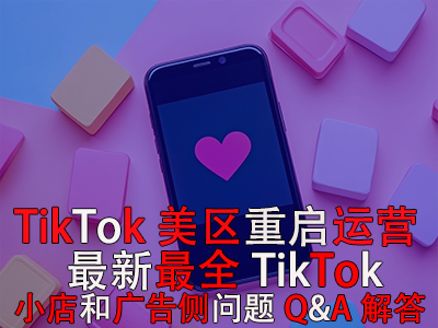 TikTok美區(qū)重啟運營！最新最全TikTok小店和廣告?zhèn)葐栴}Q&A解答